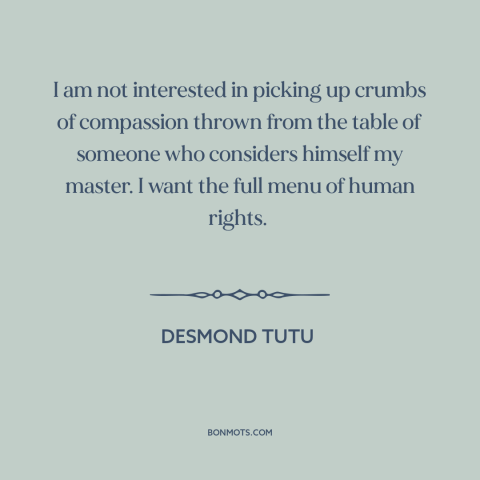 A quote by Desmond Tutu about equality: “I am not interested in picking up crumbs of compassion thrown from the table…”