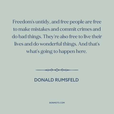 A quote by Donald Rumsfeld about freedom: “Freedom's untidy, and free people are free to make mistakes and commit crimes…”