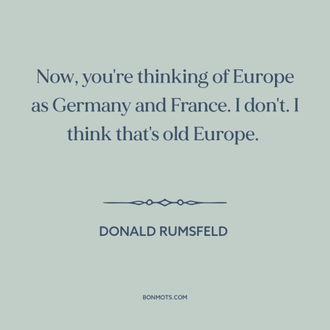 A quote by Donald Rumsfeld about europe: “Now, you're thinking of Europe as Germany and France. I don't. I think that's…”