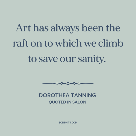 A quote by Dorothea Tanning about art as therapy: “Art has always been the raft on to which we climb to save our…”