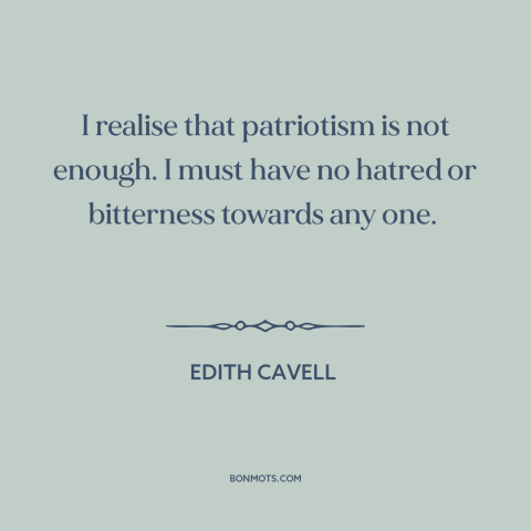 A quote by Edith Cavell about patriotism: “I realise that patriotism is not enough. I must have no hatred or bitterness…”
