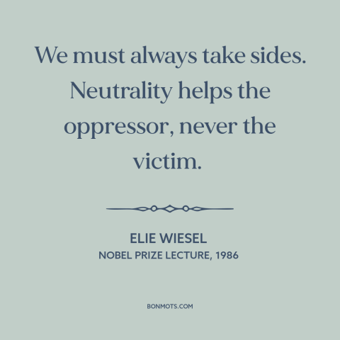 A quote by Elie Wiesel about political neutrality: “We must always take sides. Neutrality helps the oppressor, never the…”