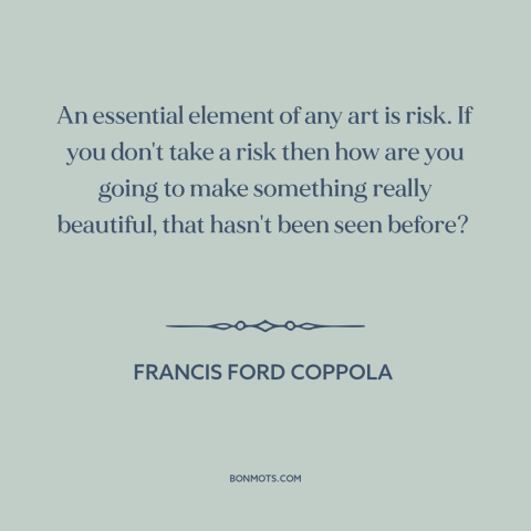 A quote by Francis Ford Coppola about nature of art: “An essential element of any art is risk. If you don't take a risk…”