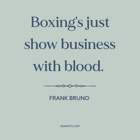 A quote by Frank Bruno about boxing: “Boxing's just show business with blood.”