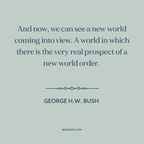 A quote by George H.W. Bush about new world order: “And now, we can see a new world coming into view. A world in…”