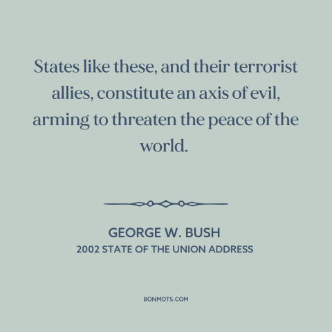 A quote by George W. Bush about axis of evil: “States like these, and their terrorist allies, constitute an axis of…”