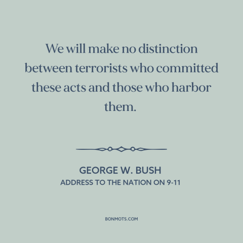 A quote by George W. Bush about war on terrorism: “We will make no distinction between terrorists who committed these acts…”