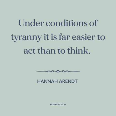 A quote by Hannah Arendt about tyranny: “Under conditions of tyranny it is far easier to act than to think.”