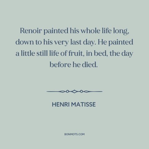 A quote by Henri Matisse about self-discipline: “Renoir painted his whole life long, down to his very last day. He painted…”