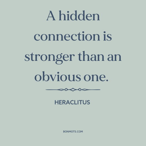 A quote by Heraclitus about interconnectedness of all things: “A hidden connection is stronger than an obvious one.”