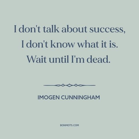 A quote by Imogen Cunningham about success: “I don't talk about success, I don't know what it is. Wait until I'm…”
