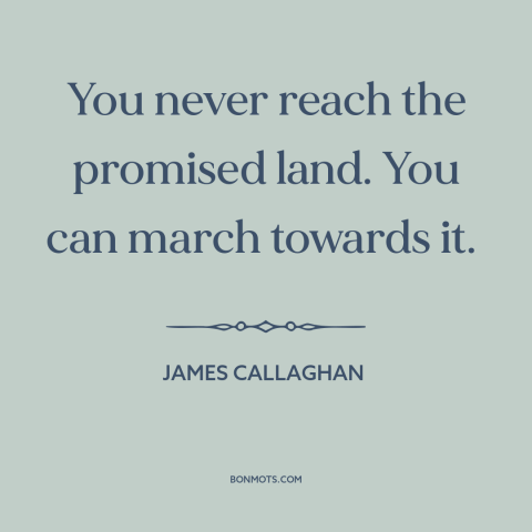 A quote by James Callaghan about political progress: “You never reach the promised land. You can march towards it.”