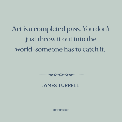A quote by James Turrell about artist and audience: “Art is a completed pass. You don't just throw it out into the…”