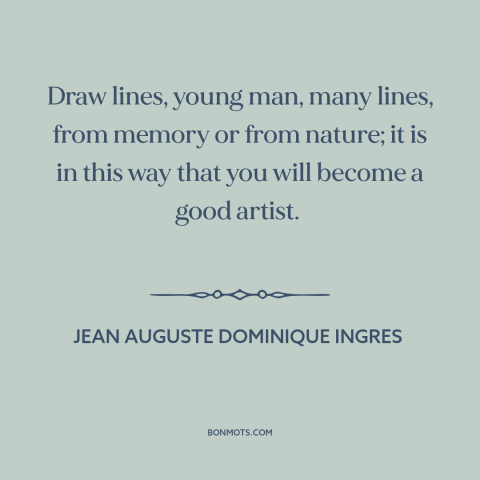 A quote by Jean Auguste Dominique Ingres about artistic development: “Draw lines, young man, many lines, from memory or…”