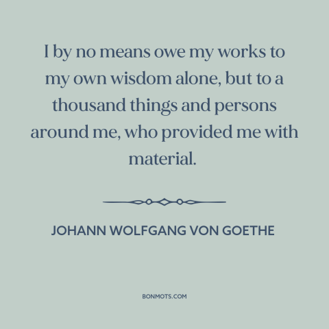 A quote by Johann Wolfgang von Goethe about inspiration: “I by no means owe my works to my own wisdom alone, but to…”