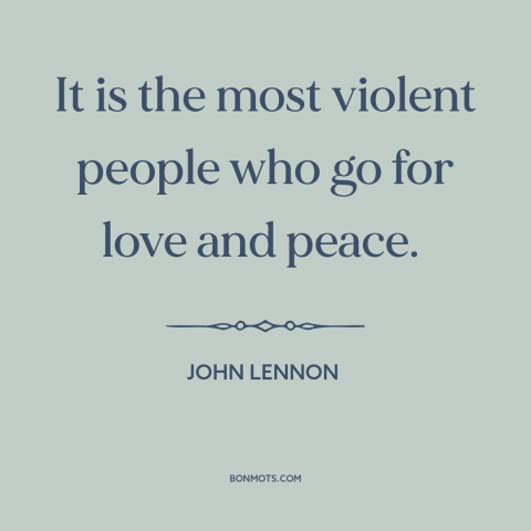 A quote by John Lennon about peace movement: “It is the most violent people who go for love and peace.”