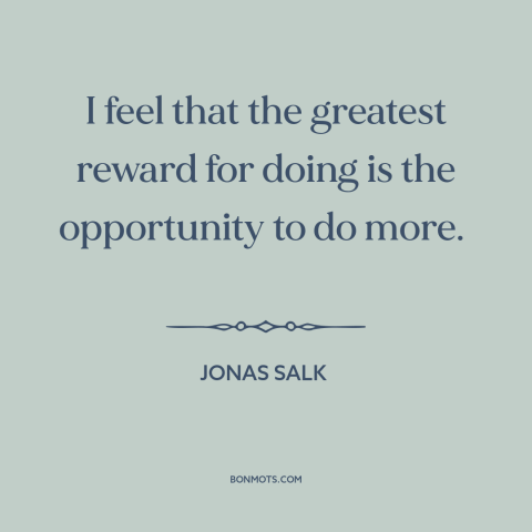 A quote by Jonas Salk about work: “I feel that the greatest reward for doing is the opportunity to do more.”