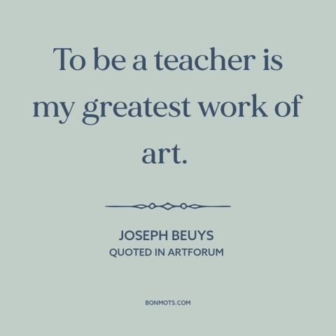 A quote by Joseph Beuys about teaching: “To be a teacher is my greatest work of art.”