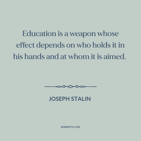 A quote by Joseph Stalin about power of education: “Education is a weapon whose effect depends on who holds it in his hands…”