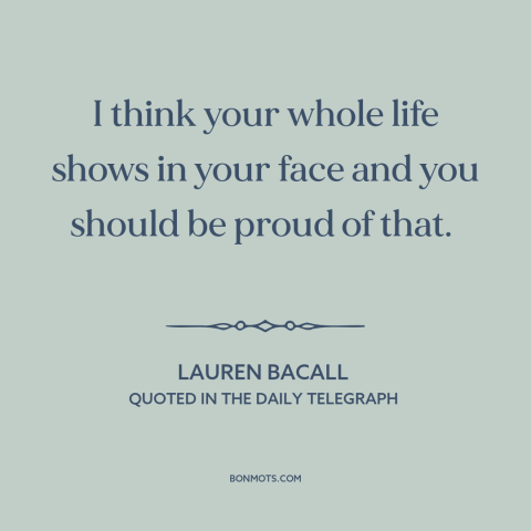 A quote by Lauren Bacall about aging: “I think your whole life shows in your face and you should be proud of that.”