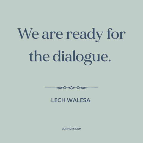 A quote by Lech Walesa about conflict resolution: “We are ready for the dialogue.”