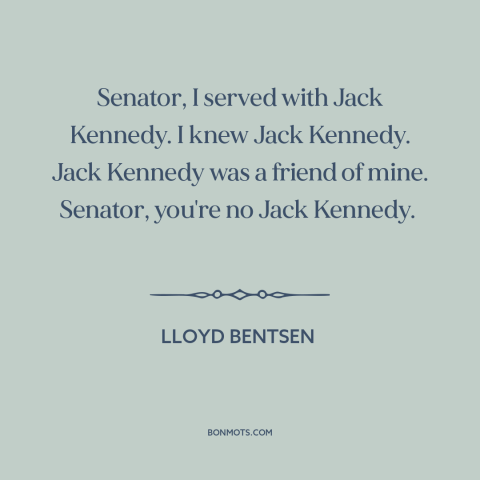A quote by Lloyd Bentsen about American politics: “Senator, I served with Jack Kennedy. I knew Jack Kennedy. Jack Kennedy…”