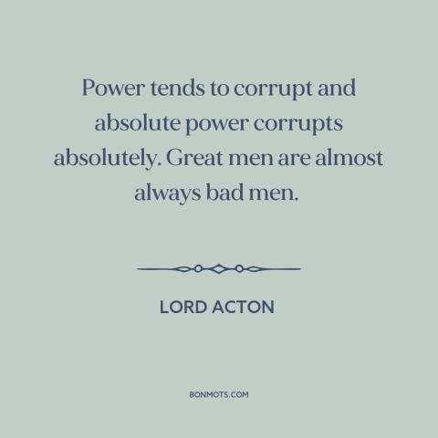 A quote by Lord Acton about abuse of power: “Power tends to corrupt and absolute power corrupts absolutely. Great men…”