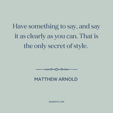 A quote by Matthew Arnold about writing: “Have something to say, and say it as clearly as you can. That is the…”