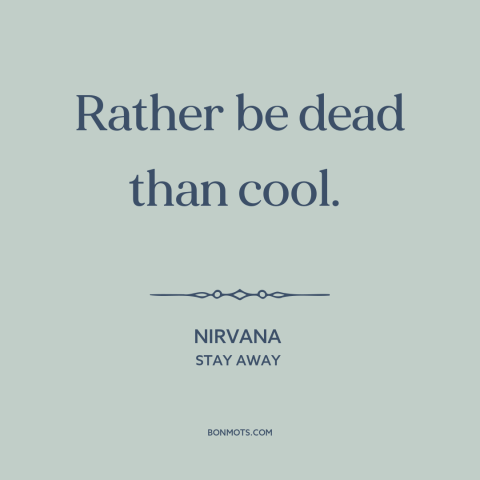 A quote by Nirvana about coolness: “Rather be dead than cool.”