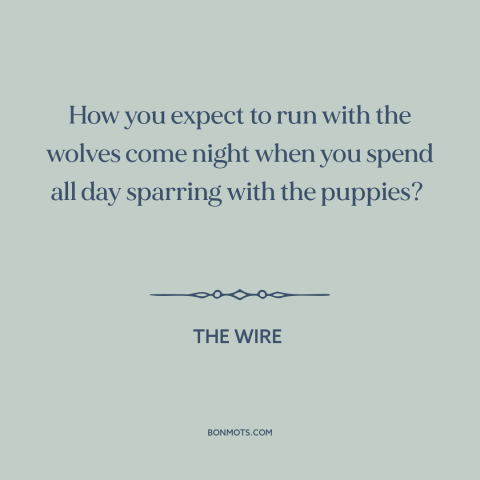 A quote from The Wire about preparation: “How you expect to run with the wolves come night when you spend all…”