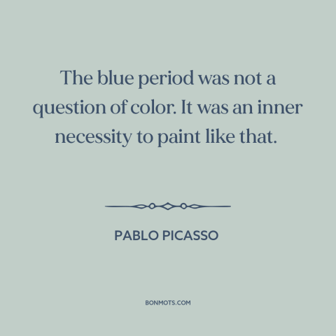 A quote by Pablo Picasso about artistic expression: “The blue period was not a question of color. It was an inner necessity…”