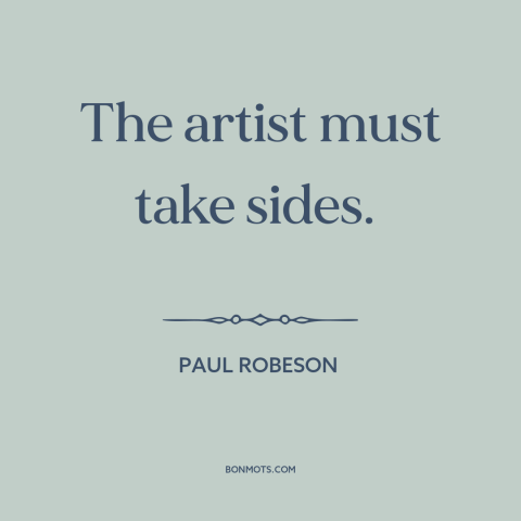 A quote by Paul Robeson about art and politics: “The artist must take sides.”
