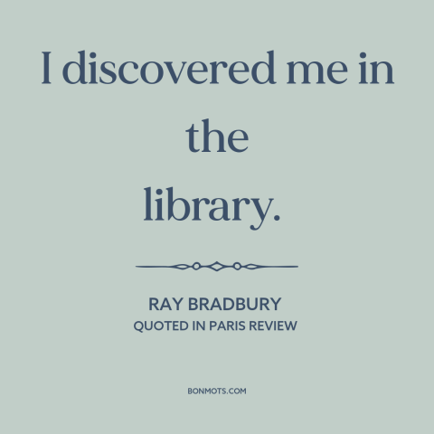 A quote by Ray Bradbury about libraries: “I discovered me in the library.”