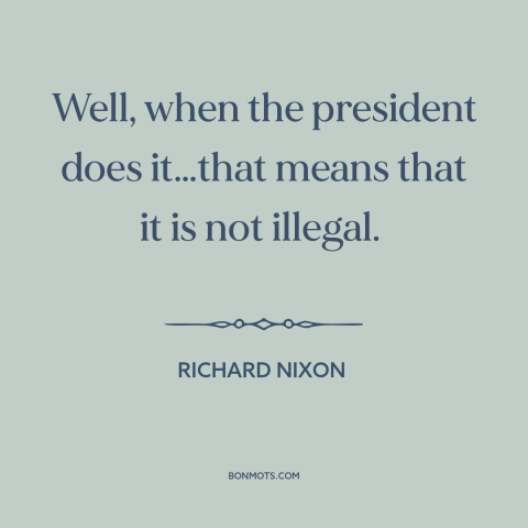 A quote by Richard Nixon about presidential power: “Well, when the president does it…that means that it is not illegal.”