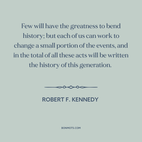 A quote by Robert F. Kennedy about changing the world: “Few will have the greatness to bend history; but each of us can…”