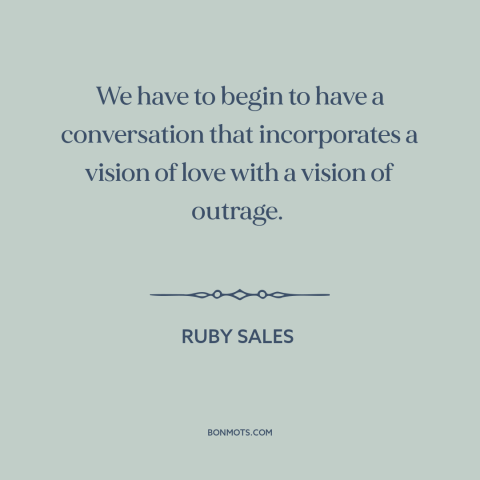 A quote by Ruby Sales about anger in politics: “We have to begin to have a conversation that incorporates a vision of love…”