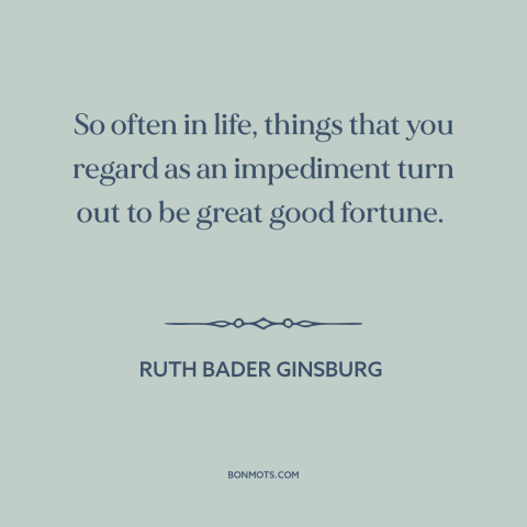 A quote by Ruth Bader Ginsburg about in retrospect: “So often in life, things that you regard as an impediment turn out to…”