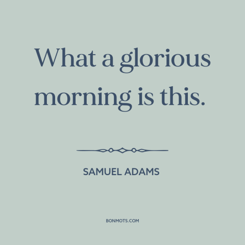 A quote by Samuel Adams about the American revolution: “What a glorious morning is this.”