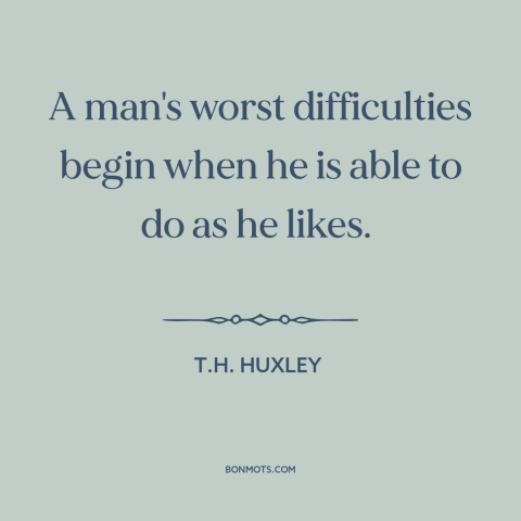 A quote by T.H. Huxley about downsides of freedom: “A man's worst difficulties begin when he is able to do as he likes.”