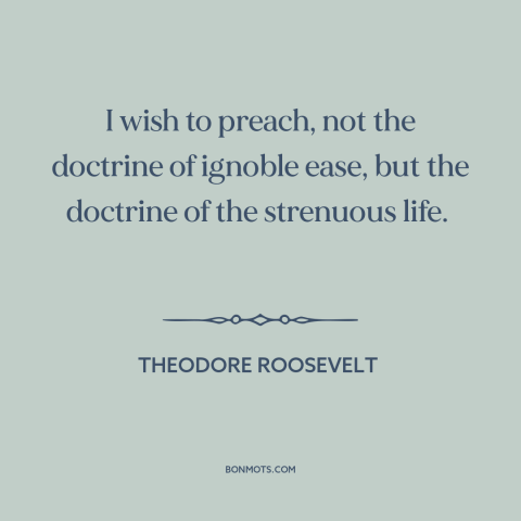 A quote by Theodore Roosevelt about hard work: “I wish to preach, not the doctrine of ignoble ease, but the doctrine of…”