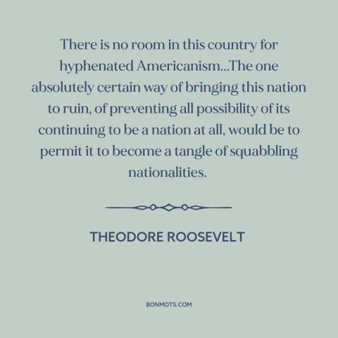 A quote by Theodore Roosevelt about assimilation: “There is no room in this country for hyphenated Americanism...The one…”