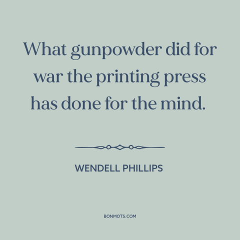 A quote by Wendell Phillips about printing press: “What gunpowder did for war the printing press has done for the mind.”