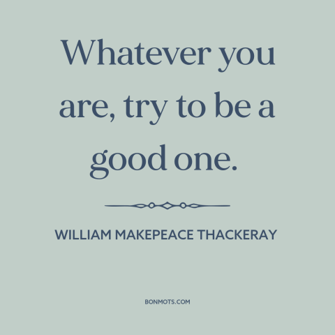 A quote by William Makepeace Thackeray about self-improvement: “Whatever you are, try to be a good one.”