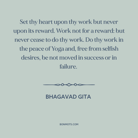 A quote from Bhagavad Gita about work: “Set thy heart upon thy work but never upon its reward. Work not for…”