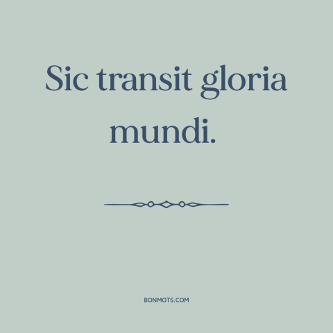 A quote about impermanence: “Sic transit gloria mundi.”