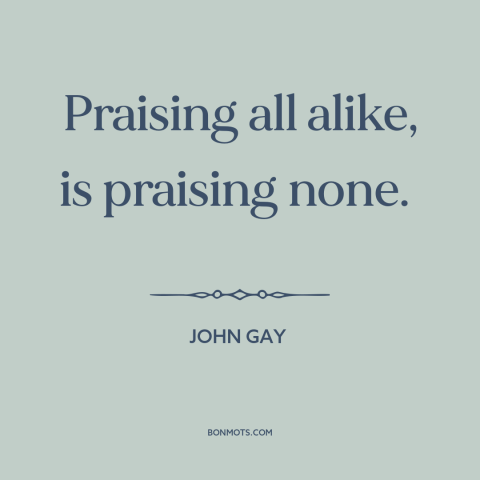 A quote by John Gay about praising others: “Praising all alike, is praising none.”