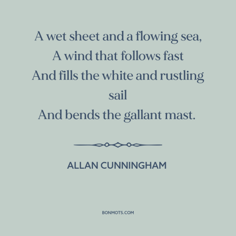 A quote by Allan Cunningham about sailing: “A wet sheet and a flowing sea, A wind that follows fast And fills…”