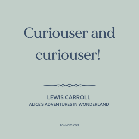 A quote by Lewis Carroll about the mysterious: “Curiouser and curiouser!”