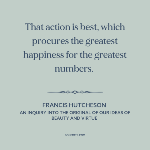 A quote by Francis Hutcheson about utilitarianism: “That action is best, which procures the greatest happiness for the…”