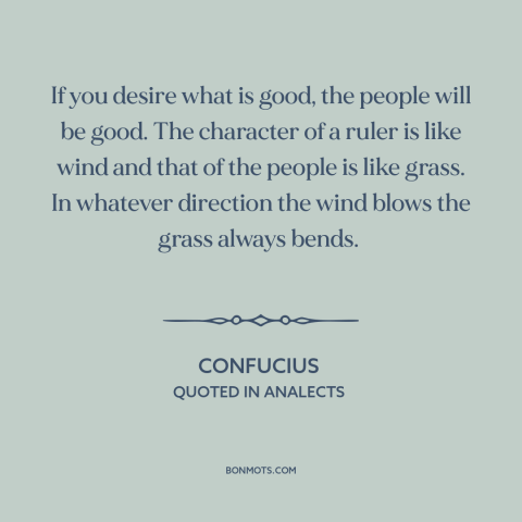 A quote by Confucius about political leadership: “If you desire what is good, the people will be good. The character of…”